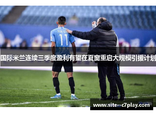 国际米兰连续三季度盈利有望在夏窗重启大规模引援计划