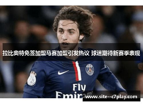 拉比奥特免签加盟马赛加盟引发热议 球迷期待新赛季表现 拉比奥特免签加盟马赛加盟引发热议 球迷期待新赛季表现