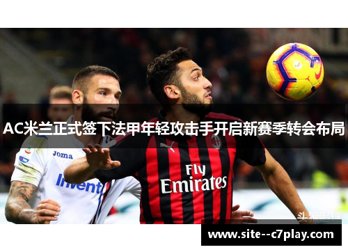 AC米兰正式签下法甲年轻攻击手开启新赛季转会布局