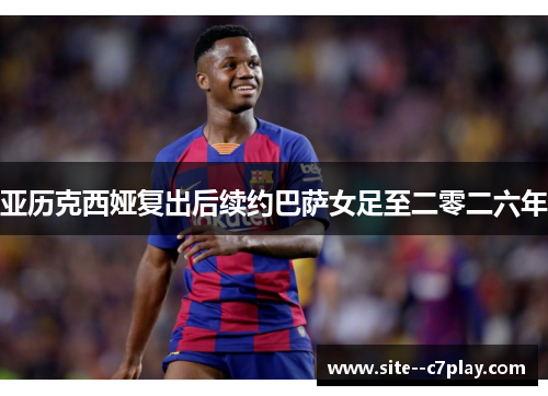 亚历克西娅复出后续约巴萨女足至二零二六年