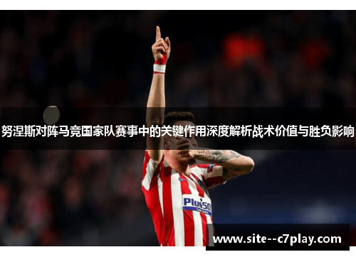 努涅斯对阵马竞国家队赛事中的关键作用深度解析战术价值与胜负影响 努涅斯对阵马竞国家队赛事中的关键作用深度解析战术价值与胜负影响