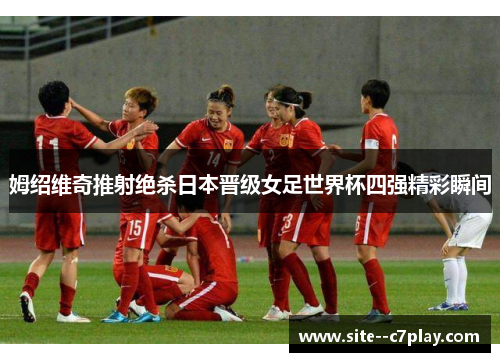 姆绍维奇推射绝杀日本晋级女足世界杯四强精彩瞬间