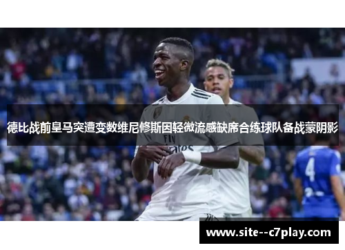 德比战前皇马突遭变数维尼修斯因轻微流感缺席合练球队备战蒙阴影