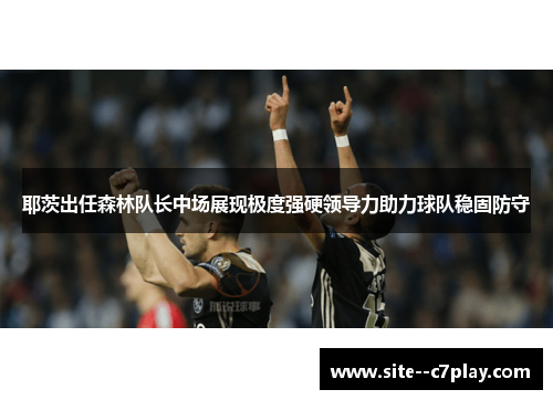 耶茨出任森林队长中场展现极度强硬领导力助力球队稳固防守