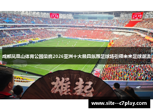 成都凤凰山体育公园荣膺2026亚洲十大最具氛围足球场引领未来足球潮流