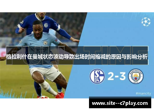 格拉利什在曼城状态波动导致出场时间缩减的原因与影响分析 格拉利什在曼城状态波动导致出场时间缩减的原因与影响分析