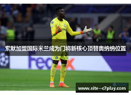 索默加盟国际米兰成为门将新核心顶替奥纳纳位置