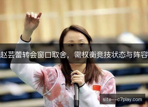 赵芸蕾转会窗口取舍,需权衡竞技状态与阵容 赵芸蕾转会窗口取舍,需权衡竞技状态与阵容
